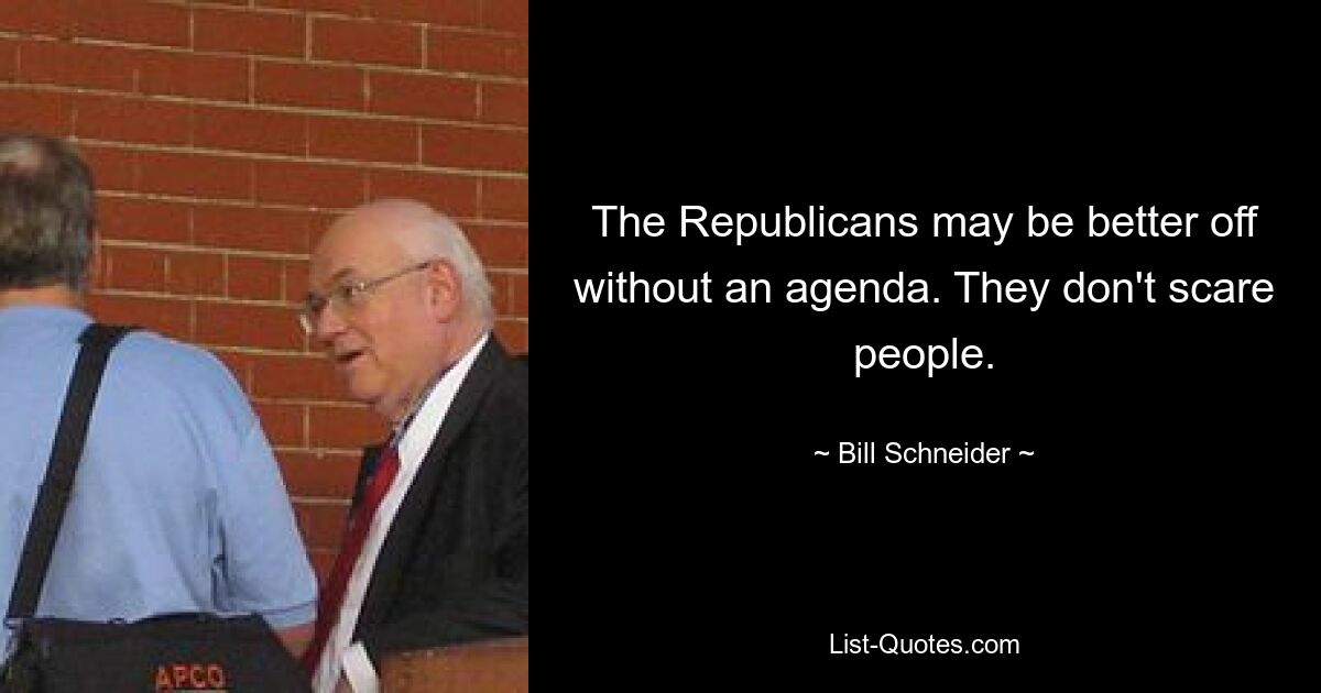 The Republicans may be better off without an agenda. They don't scare people. — © Bill Schneider