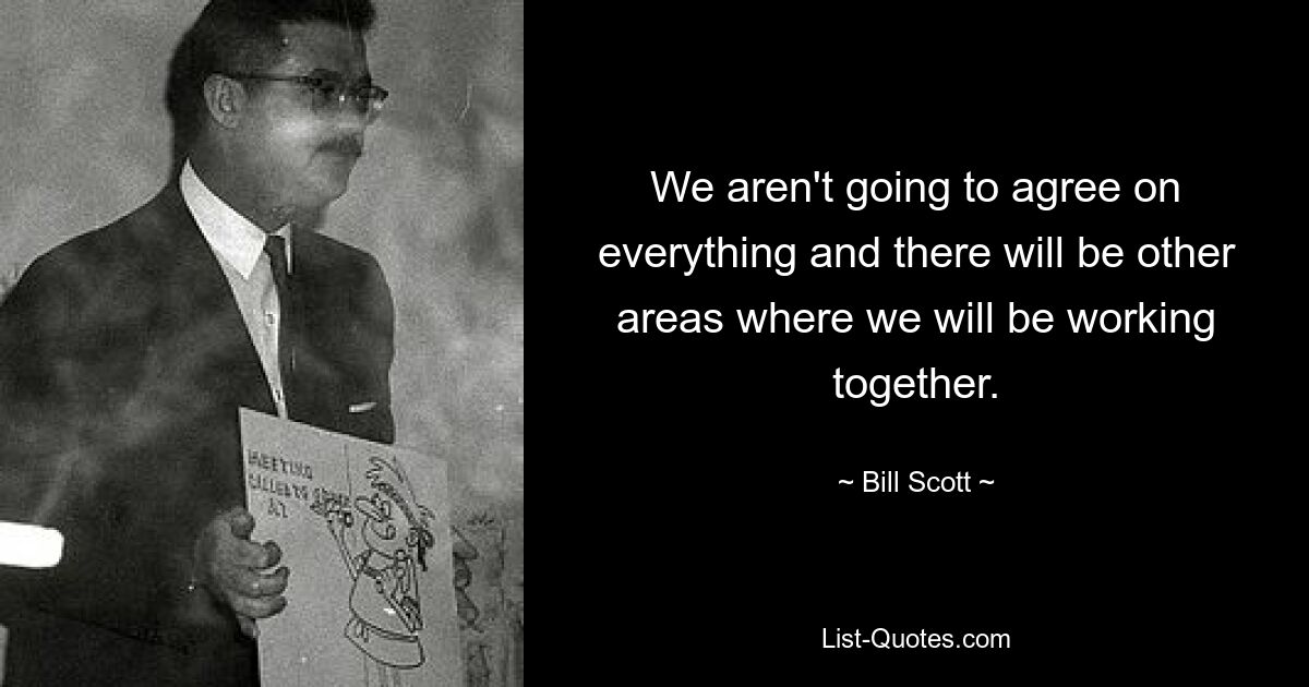 We aren't going to agree on everything and there will be other areas where we will be working together. — © Bill Scott