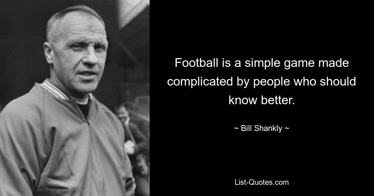 Football is a simple game made complicated by people who should know better. — © Bill Shankly