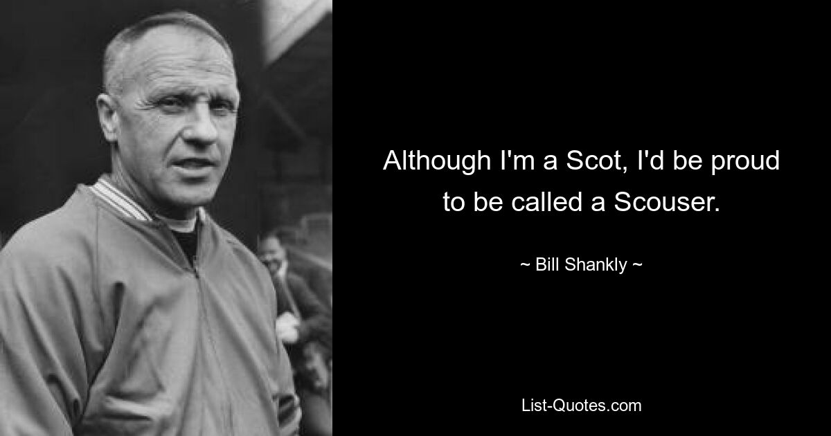 Although I'm a Scot, I'd be proud to be called a Scouser. — © Bill Shankly