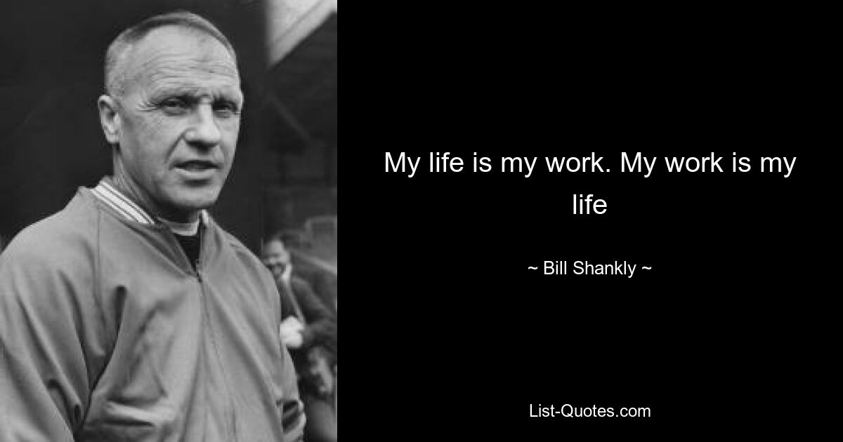 My life is my work. My work is my life — © Bill Shankly