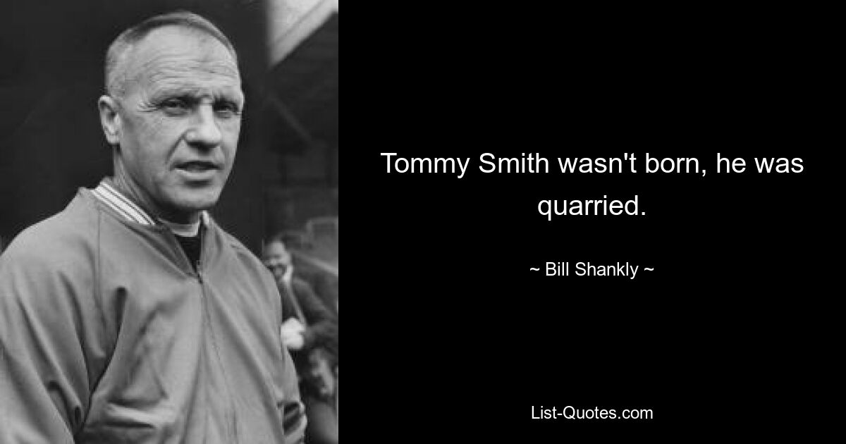 Tommy Smith wasn't born, he was quarried. — © Bill Shankly