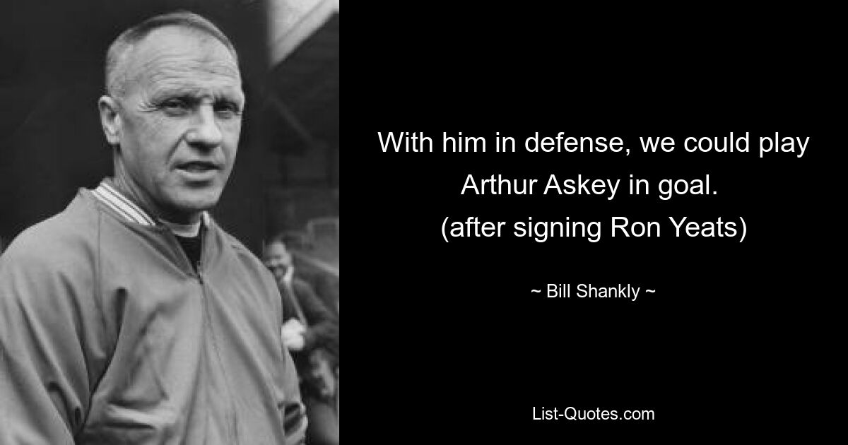 With him in defense, we could play Arthur Askey in goal. 
(after signing Ron Yeats) — © Bill Shankly