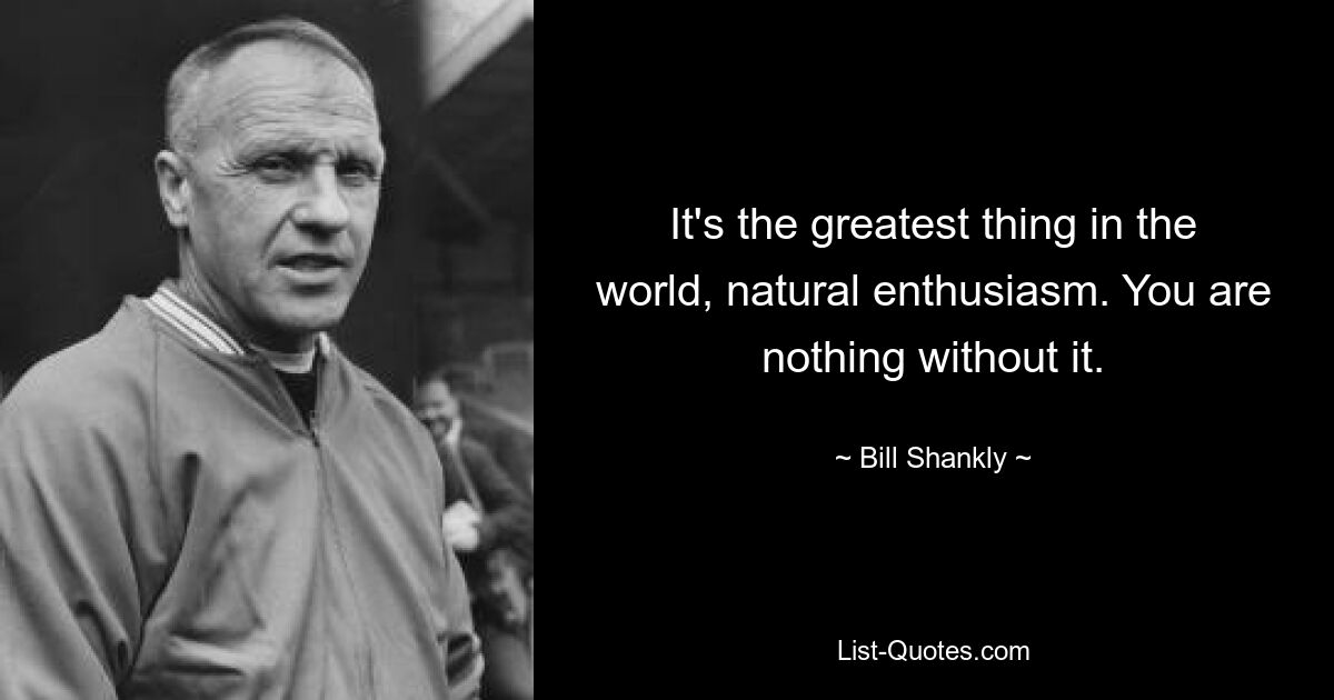 It's the greatest thing in the world, natural enthusiasm. You are nothing without it. — © Bill Shankly