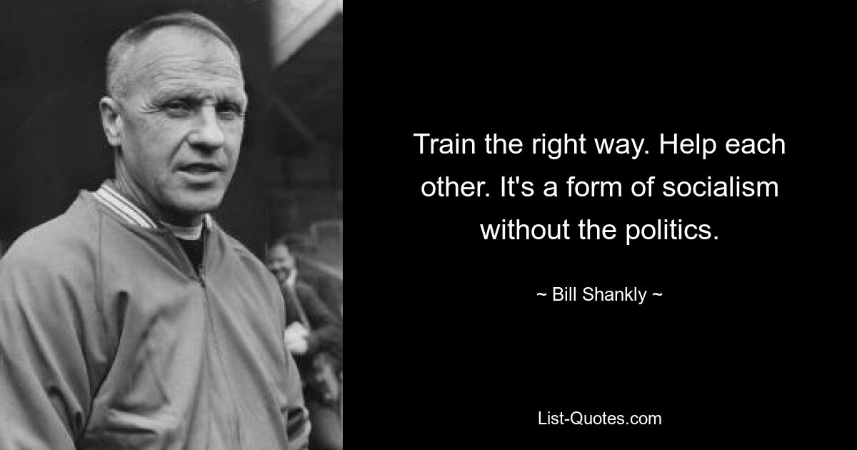 Train the right way. Help each other. It's a form of socialism without the politics. — © Bill Shankly