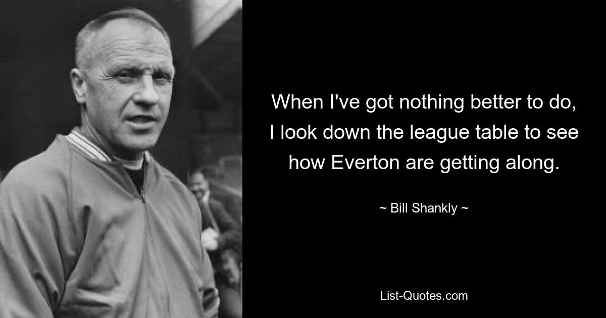 Wenn ich nichts Besseres zu tun habe, schaue ich mir die Rangliste an, um zu sehen, wie Everton zurechtkommt. — © Bill Shankly