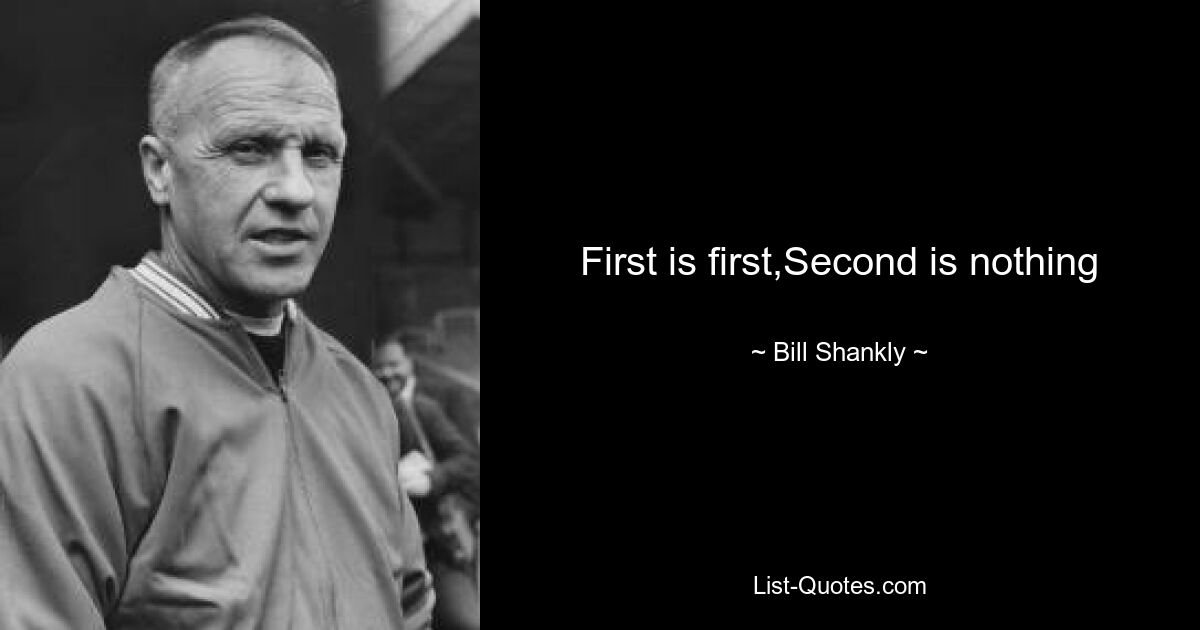 First is first,Second is nothing — © Bill Shankly