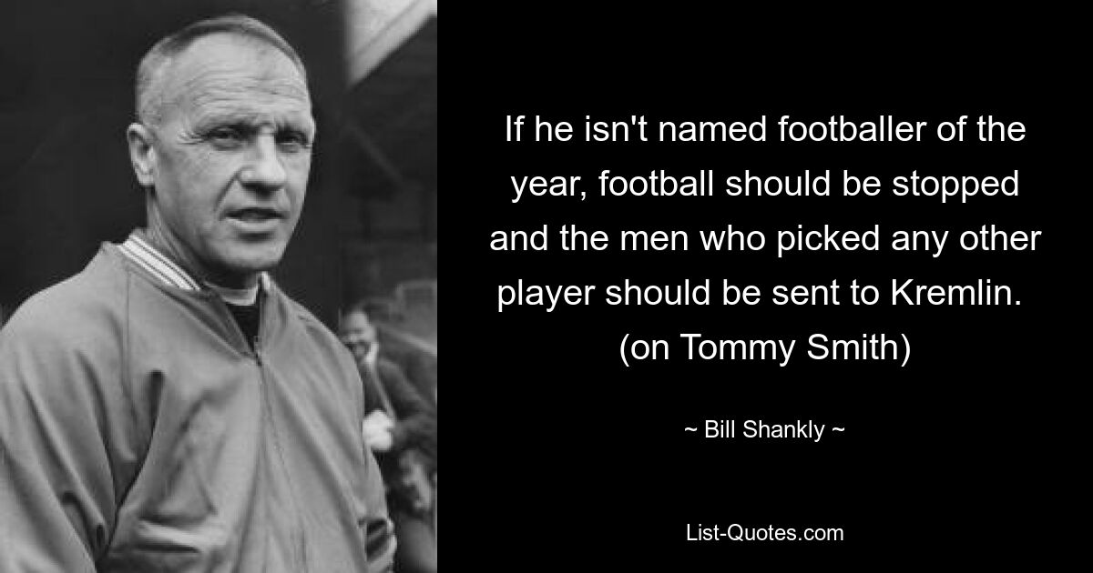 If he isn't named footballer of the year, football should be stopped and the men who picked any other player should be sent to Kremlin. 
(on Tommy Smith) — © Bill Shankly