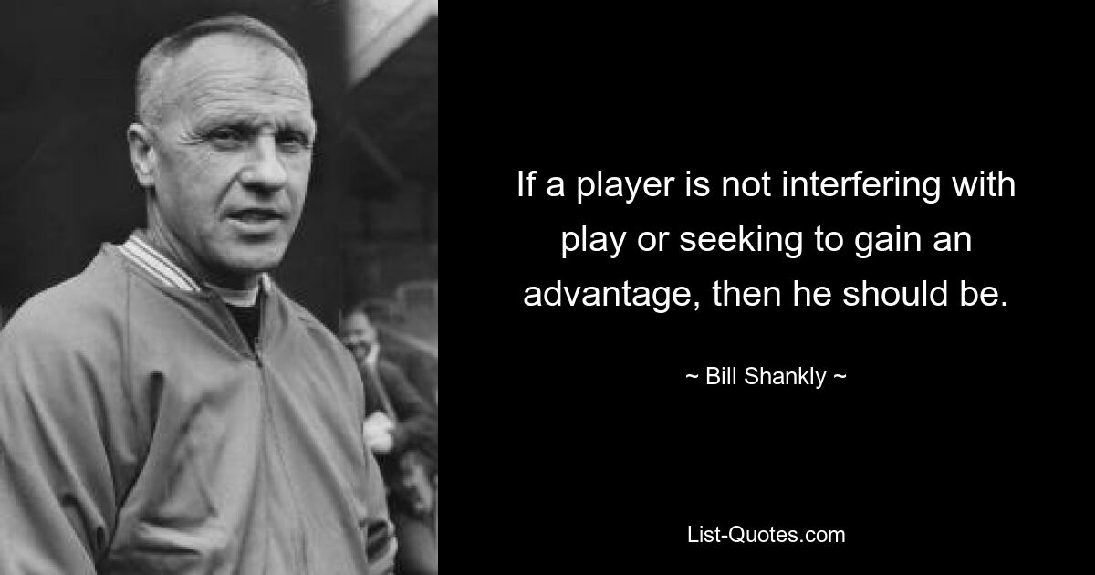 If a player is not interfering with play or seeking to gain an advantage, then he should be. — © Bill Shankly