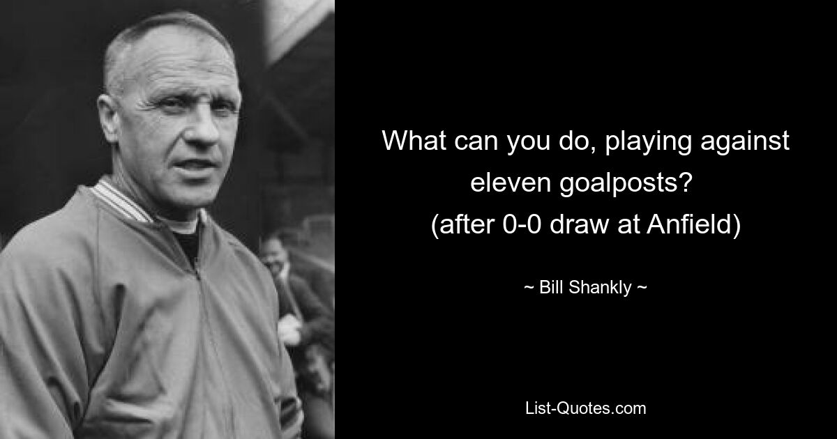 What can you do, playing against eleven goalposts? 
(after 0-0 draw at Anfield) — © Bill Shankly