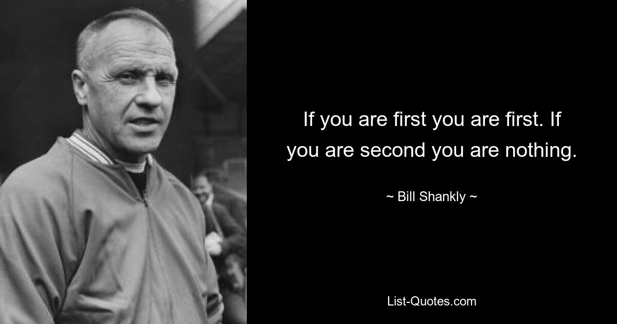 If you are first you are first. If you are second you are nothing. — © Bill Shankly