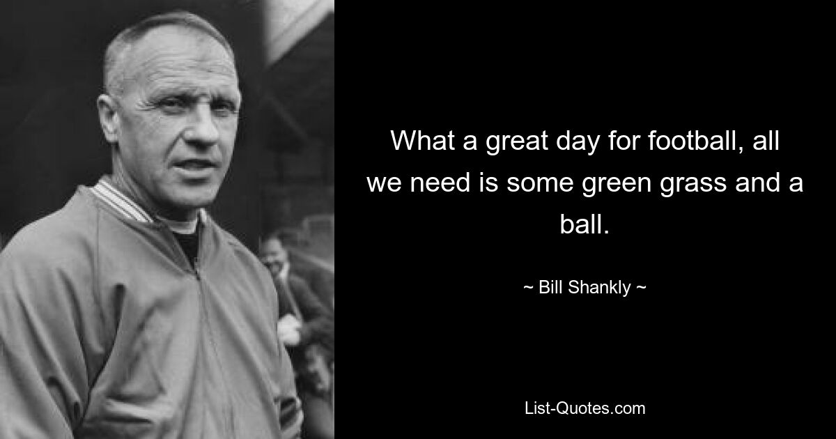 What a great day for football, all we need is some green grass and a ball. — © Bill Shankly