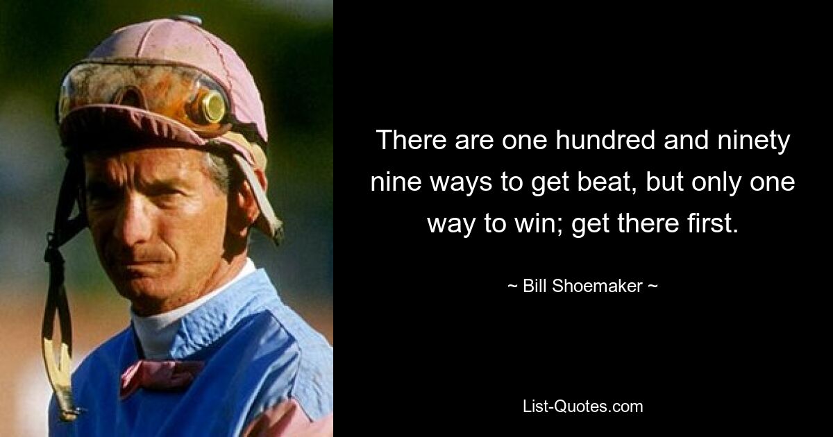 There are one hundred and ninety nine ways to get beat, but only one way to win; get there first. — © Bill Shoemaker