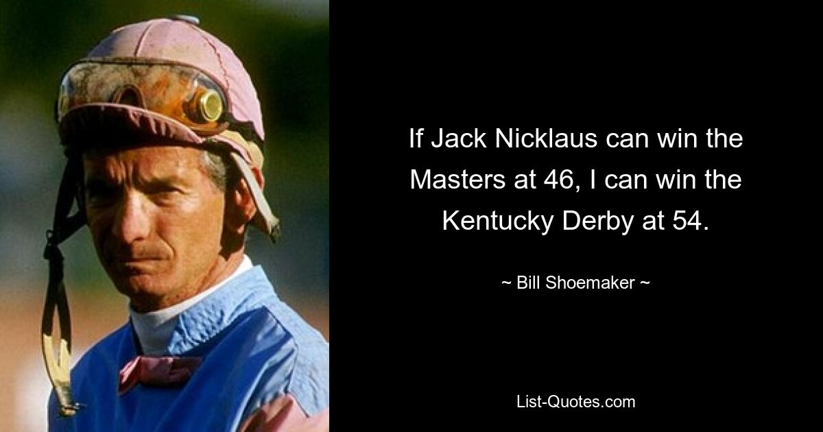 If Jack Nicklaus can win the Masters at 46, I can win the Kentucky Derby at 54. — © Bill Shoemaker