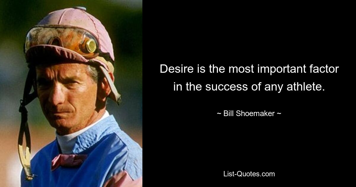 Desire is the most important factor in the success of any athlete. — © Bill Shoemaker