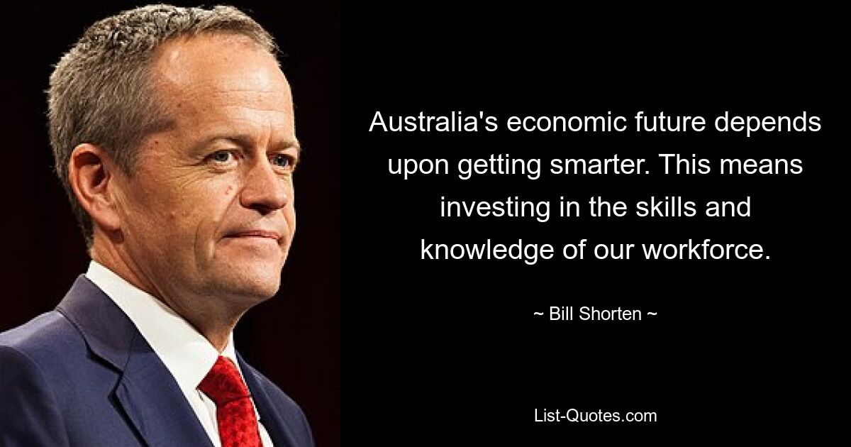 Australia's economic future depends upon getting smarter. This means investing in the skills and knowledge of our workforce. — © Bill Shorten