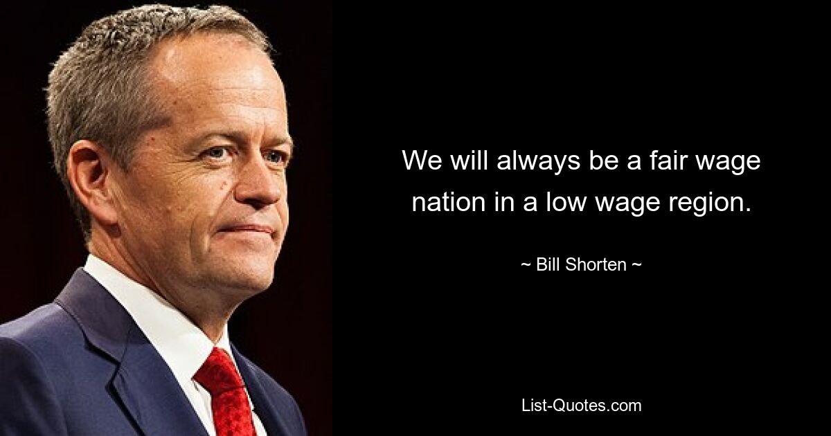 Wir werden immer eine Nation mit fairen Löhnen in einer Niedriglohnregion sein. — © Bill Shorten