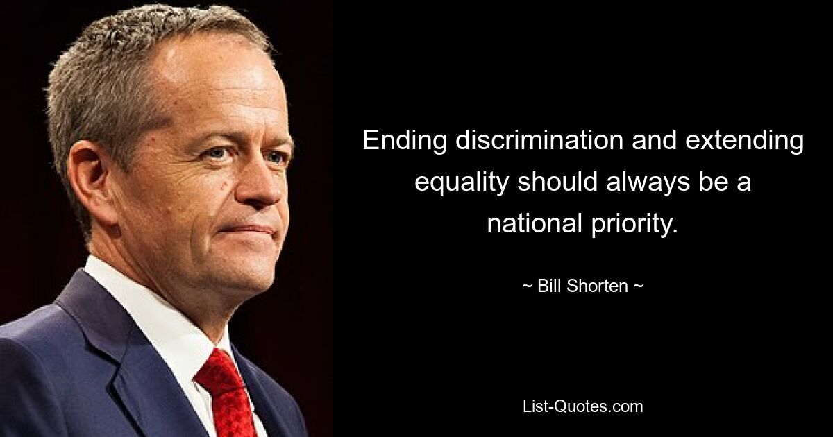 Ending discrimination and extending equality should always be a national priority. — © Bill Shorten