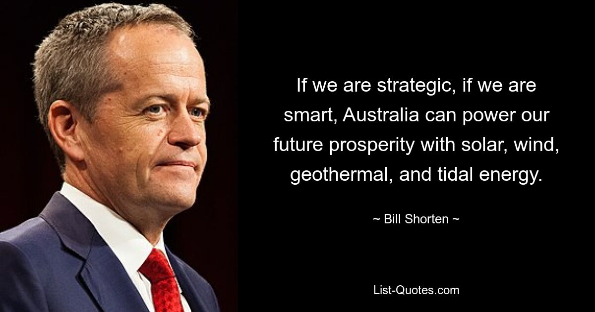 If we are strategic, if we are smart, Australia can power our future prosperity with solar, wind, geothermal, and tidal energy. — © Bill Shorten