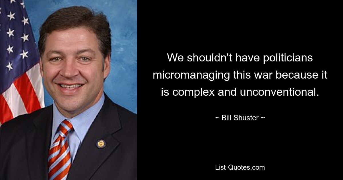 We shouldn't have politicians micromanaging this war because it is complex and unconventional. — © Bill Shuster