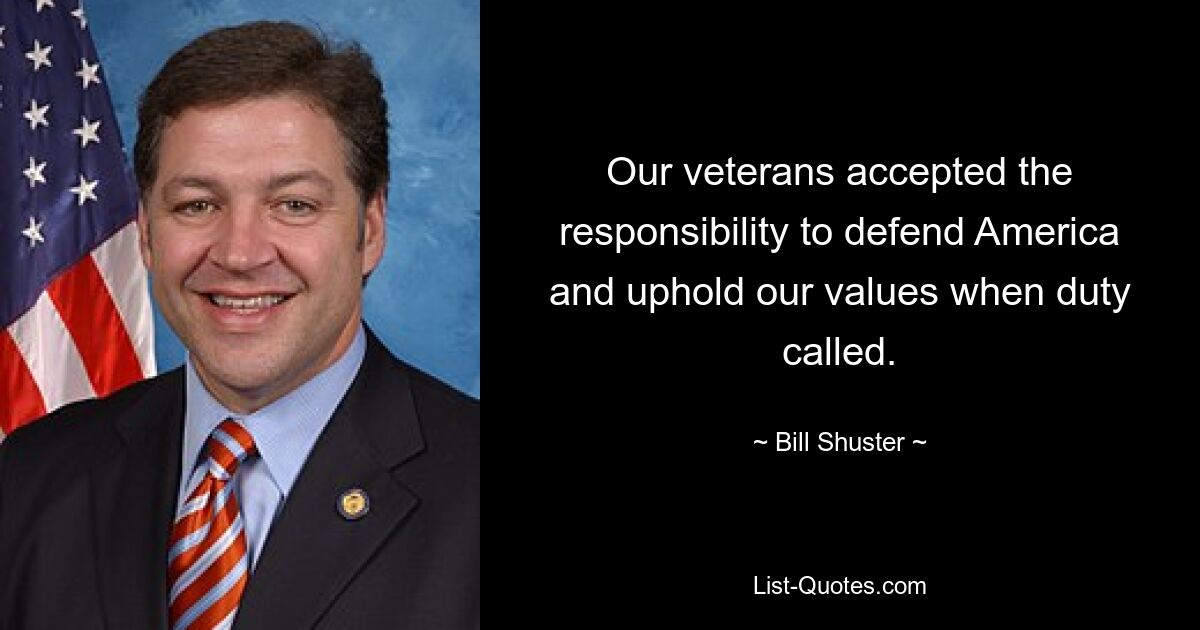 Our veterans accepted the responsibility to defend America and uphold our values when duty called. — © Bill Shuster