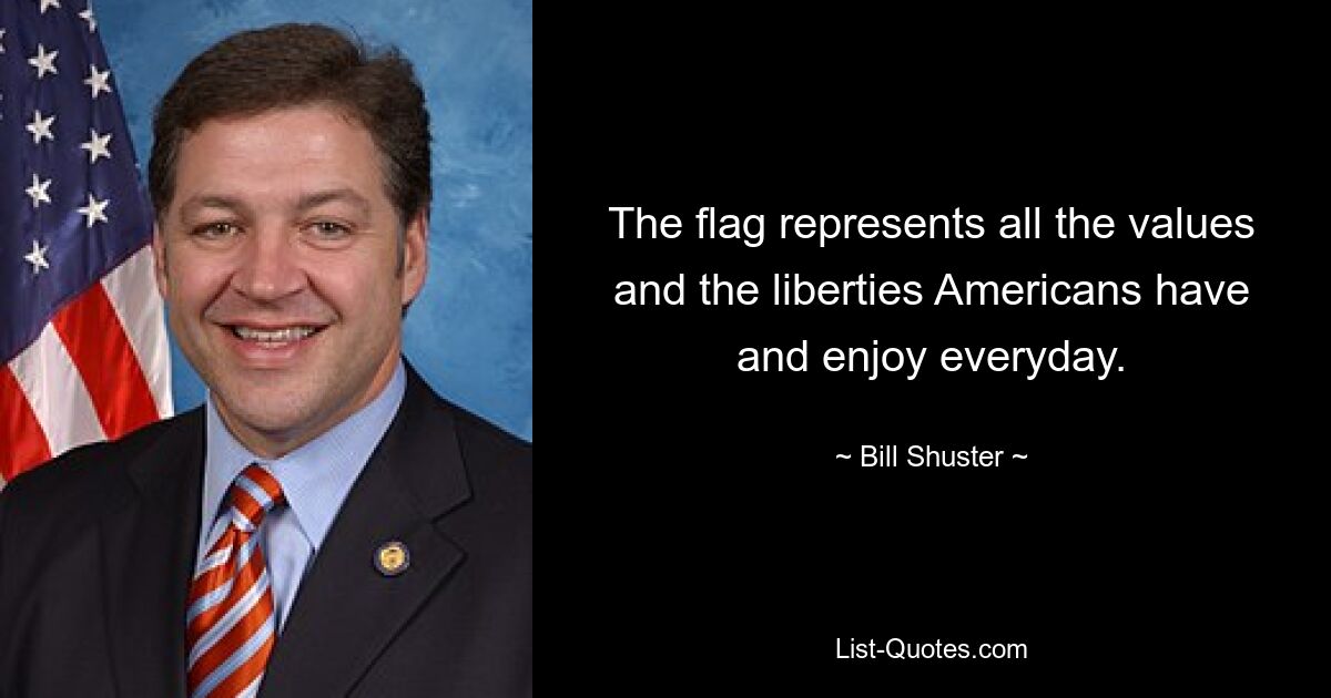 The flag represents all the values and the liberties Americans have and enjoy everyday. — © Bill Shuster