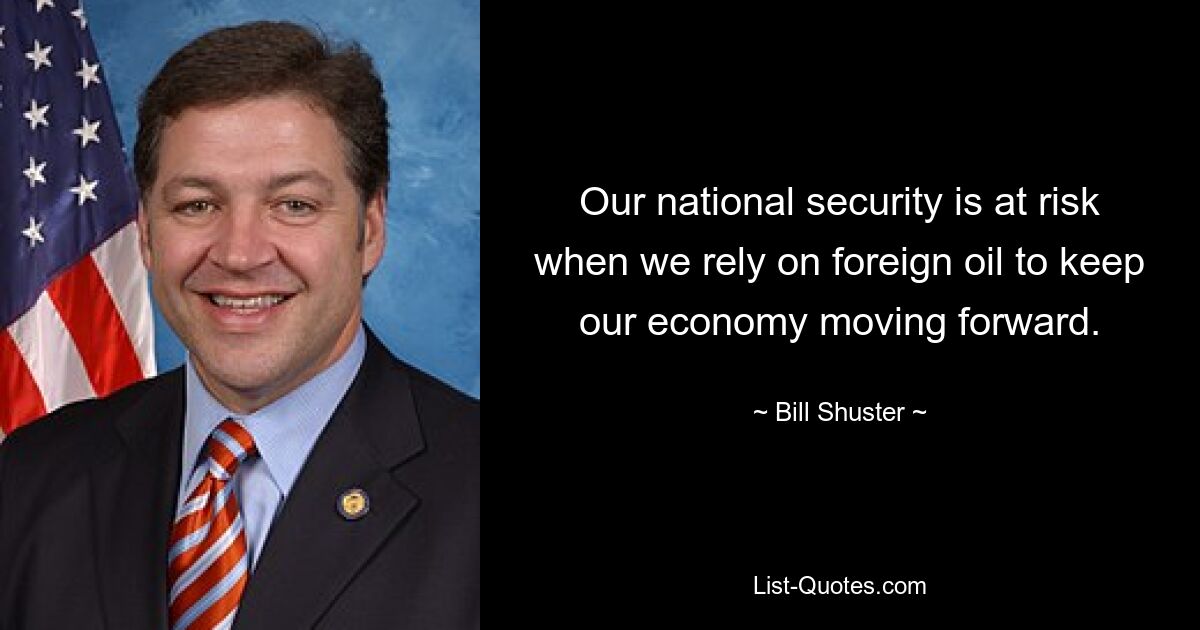 Our national security is at risk when we rely on foreign oil to keep our economy moving forward. — © Bill Shuster