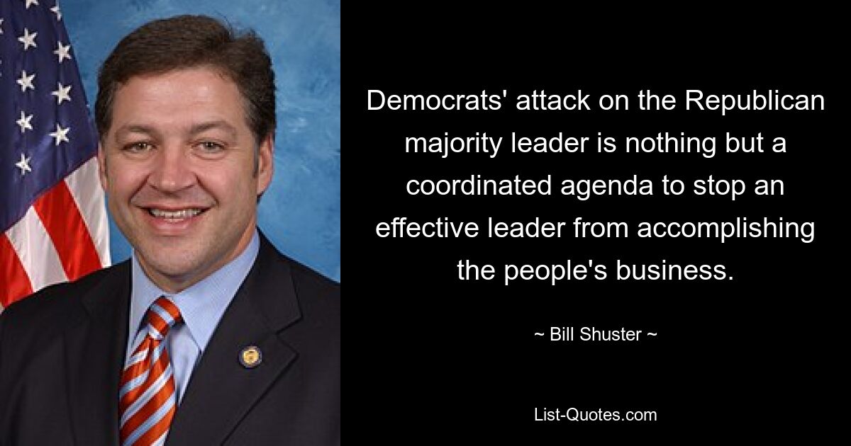 Democrats' attack on the Republican majority leader is nothing but a coordinated agenda to stop an effective leader from accomplishing the people's business. — © Bill Shuster