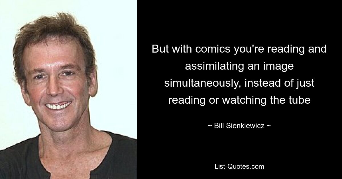 But with comics you're reading and assimilating an image simultaneously, instead of just reading or watching the tube — © Bill Sienkiewicz