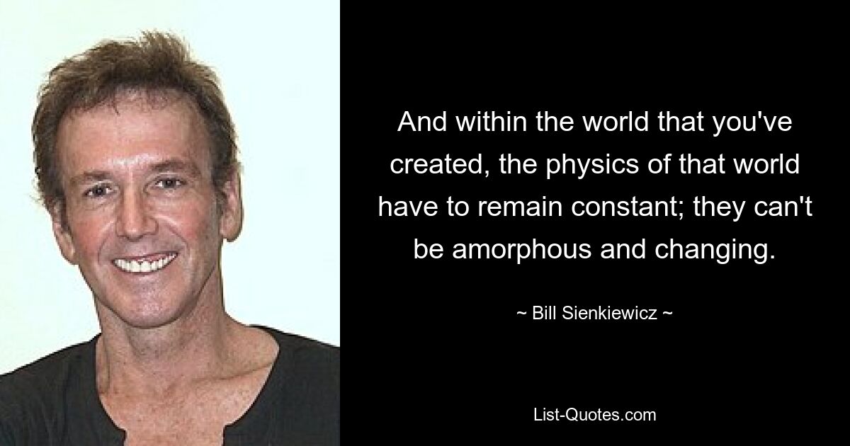 And within the world that you've created, the physics of that world have to remain constant; they can't be amorphous and changing. — © Bill Sienkiewicz