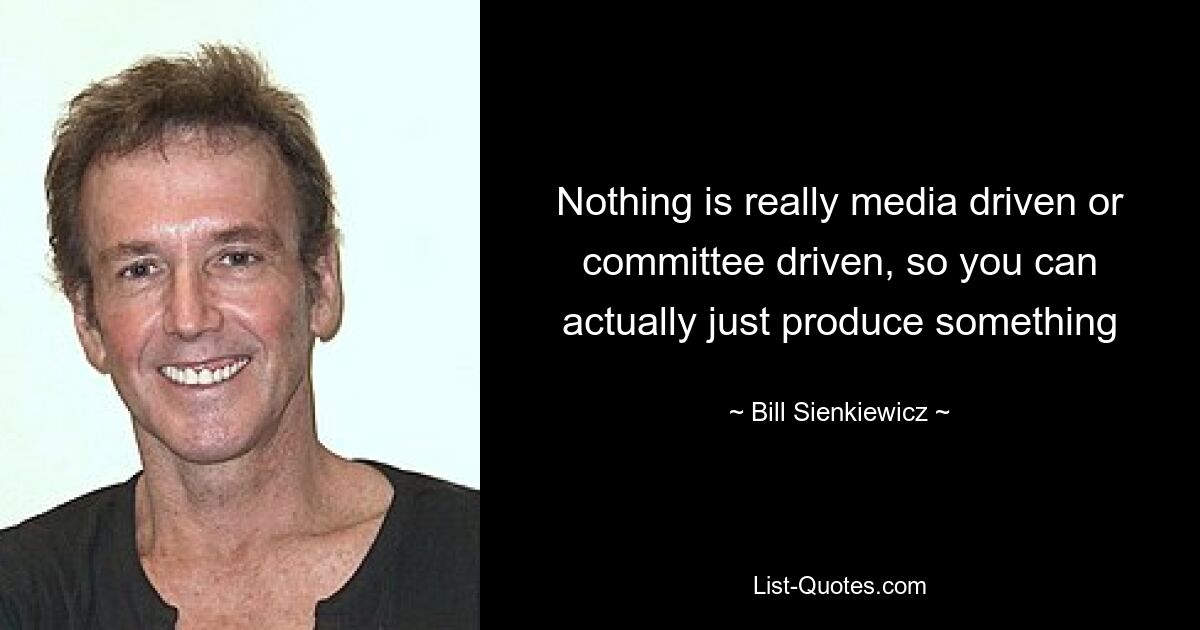 Nothing is really media driven or committee driven, so you can actually just produce something — © Bill Sienkiewicz