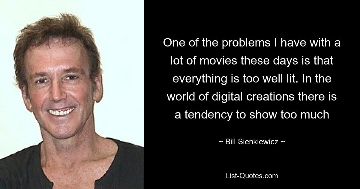 One of the problems I have with a lot of movies these days is that everything is too well lit. In the world of digital creations there is a tendency to show too much — © Bill Sienkiewicz