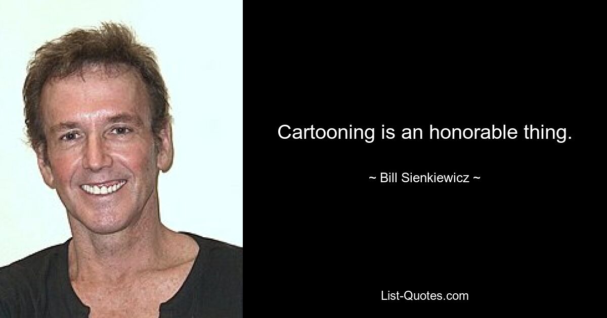 Cartooning is an honorable thing. — © Bill Sienkiewicz