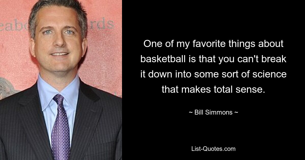 One of my favorite things about basketball is that you can't break it down into some sort of science that makes total sense. — © Bill Simmons