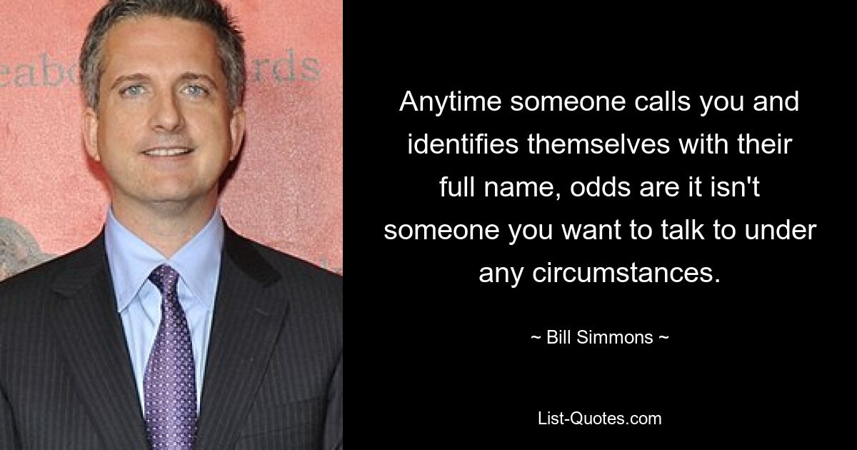 Anytime someone calls you and identifies themselves with their full name, odds are it isn't someone you want to talk to under any circumstances. — © Bill Simmons