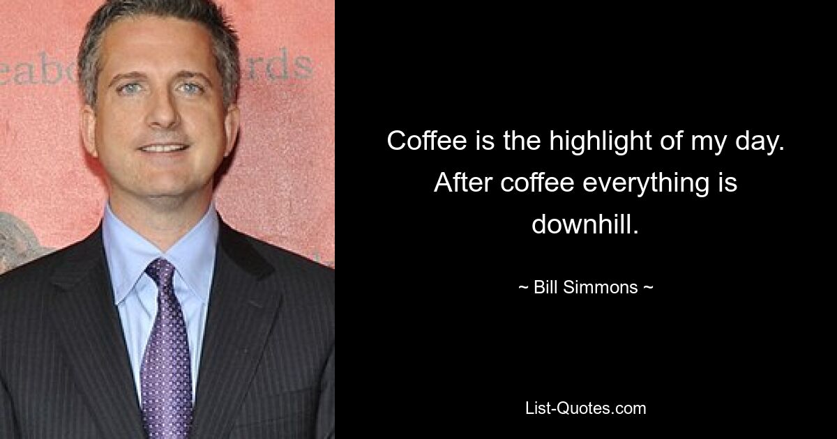 Coffee is the highlight of my day. After coffee everything is downhill. — © Bill Simmons