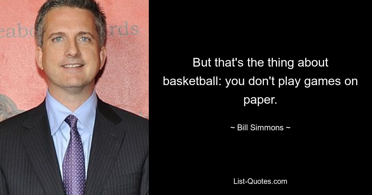 But that's the thing about basketball: you don't play games on paper. — © Bill Simmons