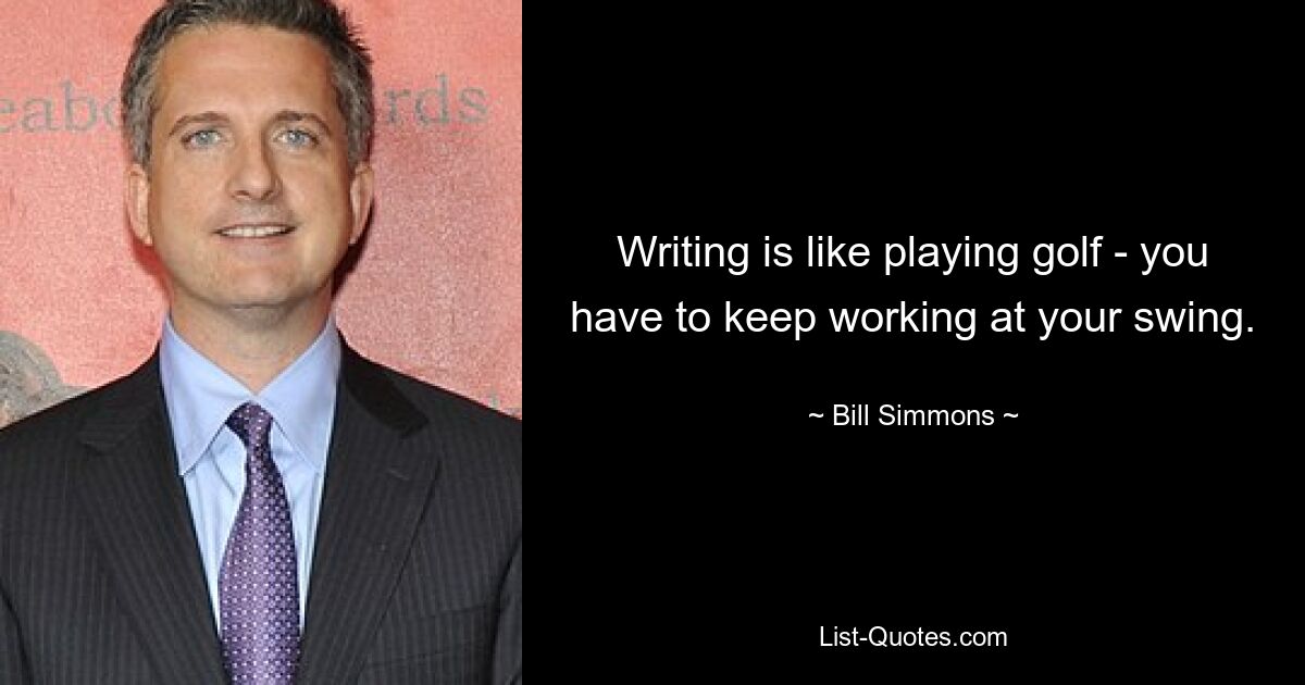 Writing is like playing golf - you have to keep working at your swing. — © Bill Simmons