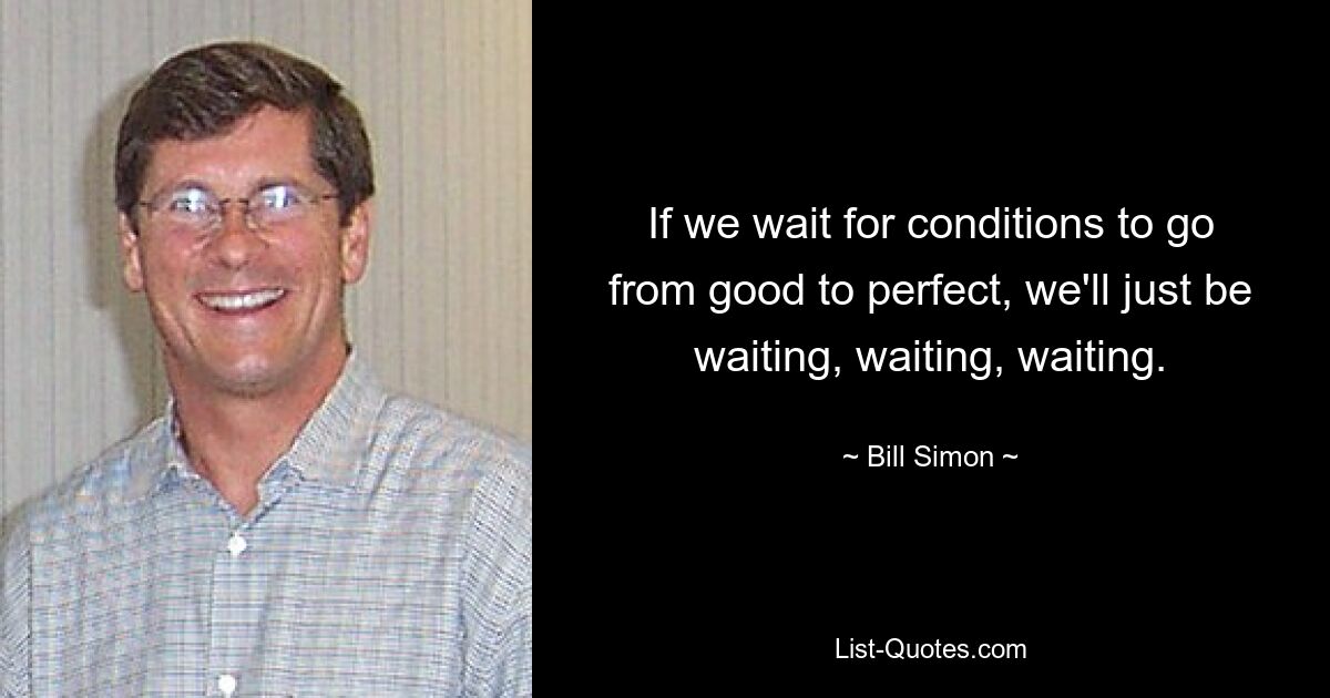 If we wait for conditions to go from good to perfect, we'll just be waiting, waiting, waiting. — © Bill Simon