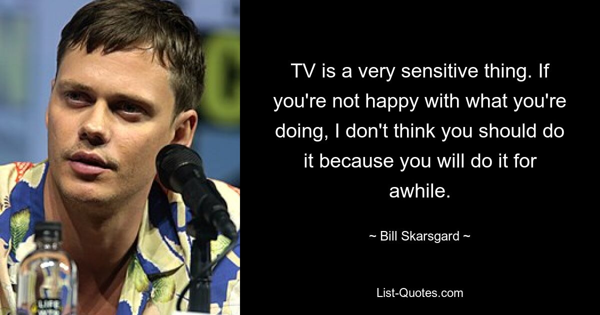 TV is a very sensitive thing. If you're not happy with what you're doing, I don't think you should do it because you will do it for awhile. — © Bill Skarsgard