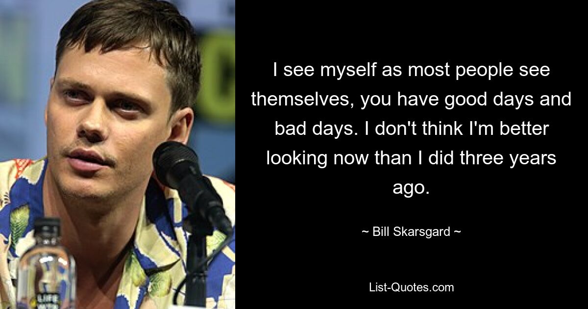 I see myself as most people see themselves, you have good days and bad days. I don't think I'm better looking now than I did three years ago. — © Bill Skarsgard