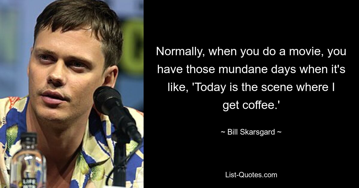 Normally, when you do a movie, you have those mundane days when it's like, 'Today is the scene where I get coffee.' — © Bill Skarsgard