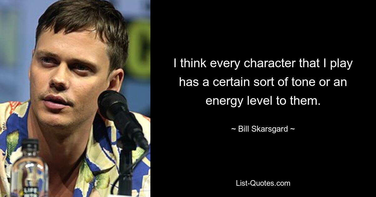 I think every character that I play has a certain sort of tone or an energy level to them. — © Bill Skarsgard