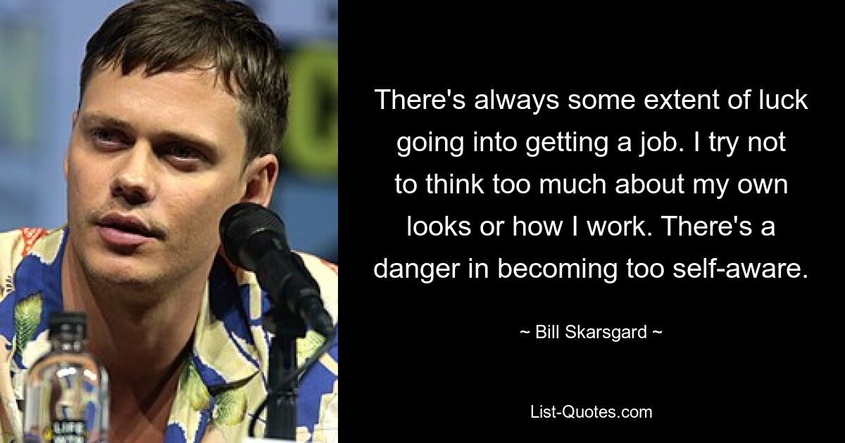 There's always some extent of luck going into getting a job. I try not to think too much about my own looks or how I work. There's a danger in becoming too self-aware. — © Bill Skarsgard