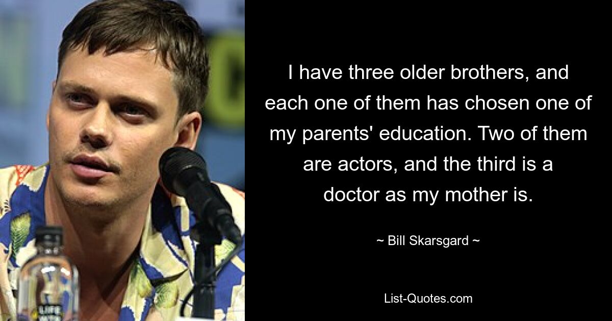 I have three older brothers, and each one of them has chosen one of my parents' education. Two of them are actors, and the third is a doctor as my mother is. — © Bill Skarsgard