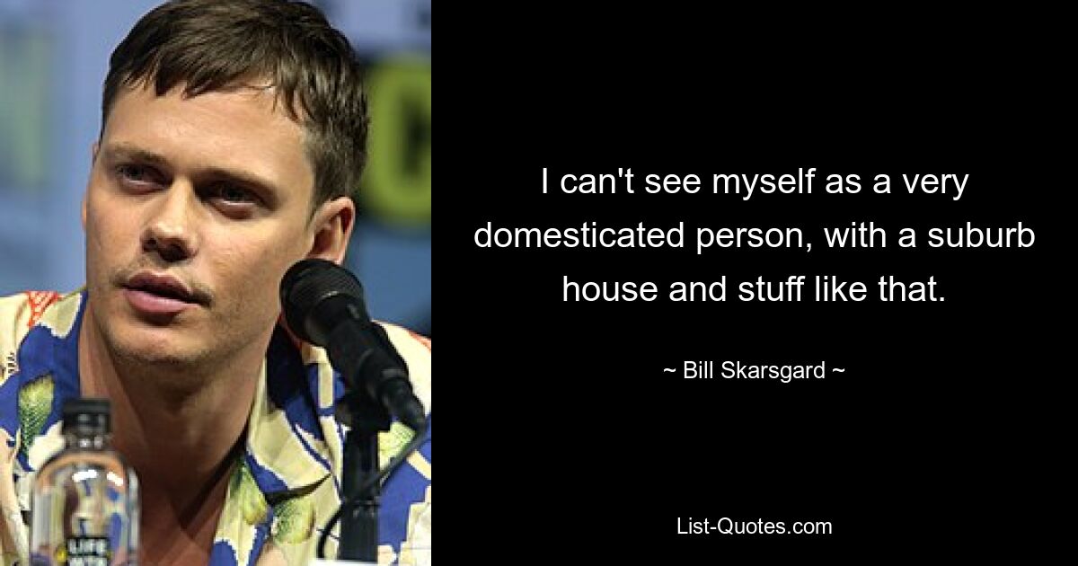 I can't see myself as a very domesticated person, with a suburb house and stuff like that. — © Bill Skarsgard