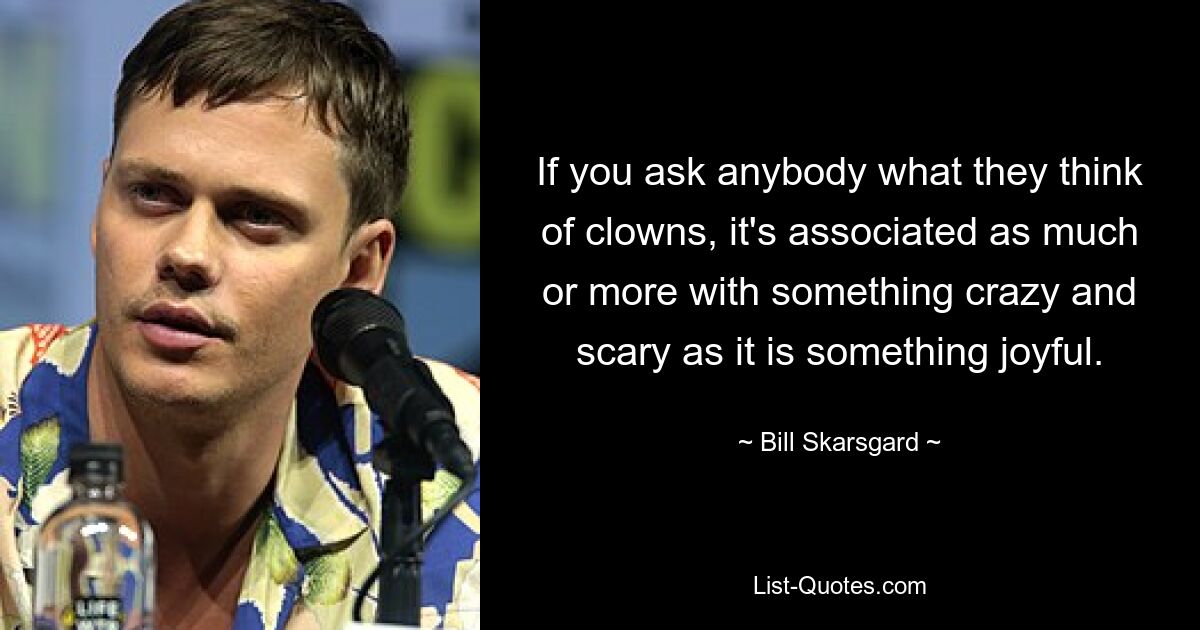 If you ask anybody what they think of clowns, it's associated as much or more with something crazy and scary as it is something joyful. — © Bill Skarsgard