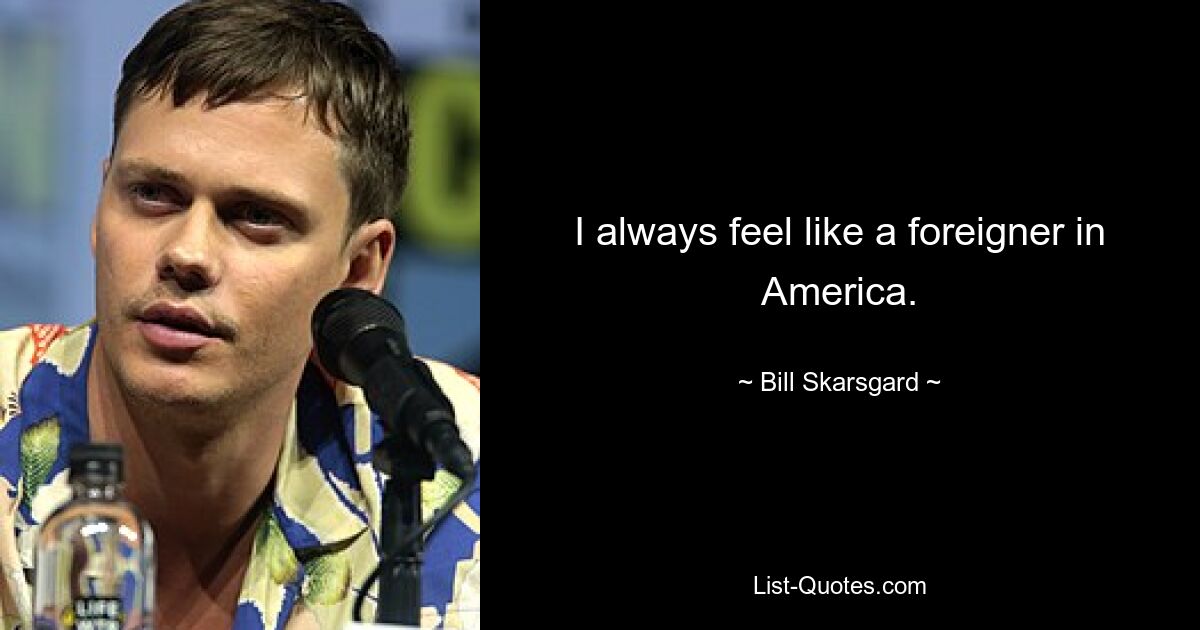 I always feel like a foreigner in America. — © Bill Skarsgard