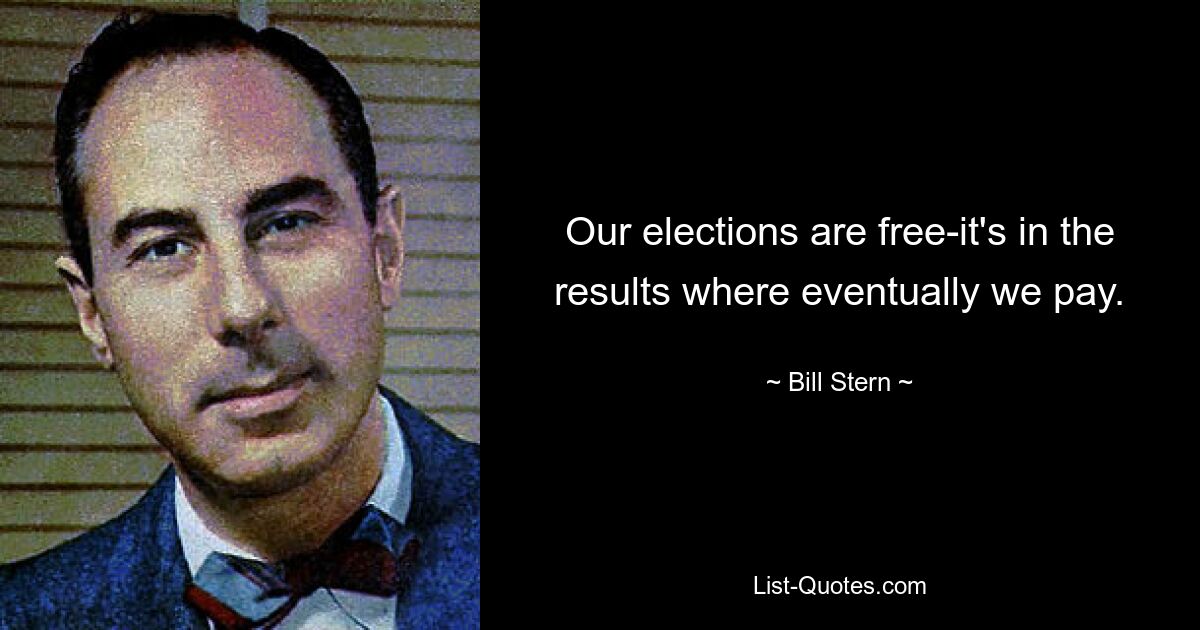 Our elections are free-it's in the results where eventually we pay. — © Bill Stern