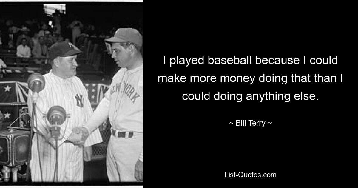 I played baseball because I could make more money doing that than I could doing anything else. — © Bill Terry